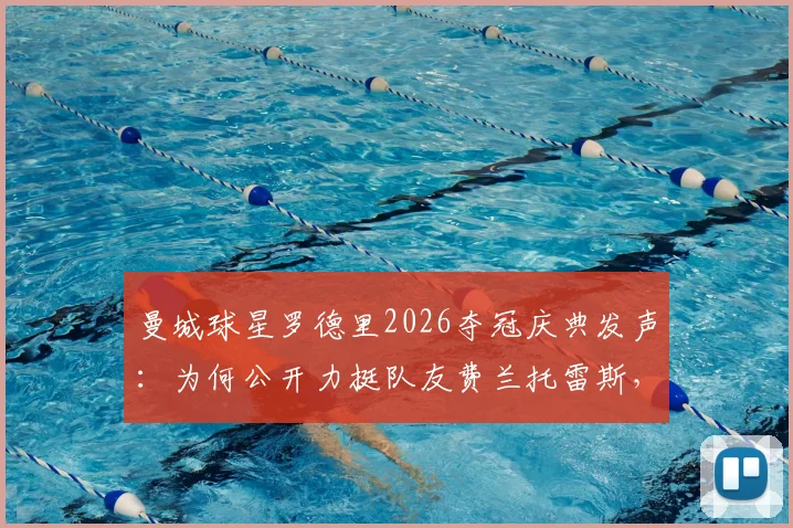 曼城球星罗德里2026夺冠庆典发声:为何公开力挺队友费兰托雷斯,回顾其西班牙足球功臣之路