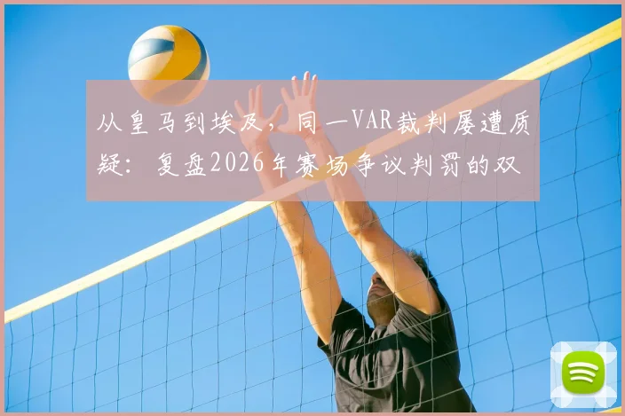 从皇马到埃及,同一VAR裁判屡遭质疑:复盘2026年赛场争议判罚的双标瞬间