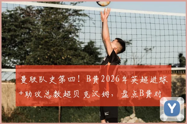 曼联队史第四！B费2026年英超进球+助攻总数超贝克汉姆，盘点B费对球队的关键贡献