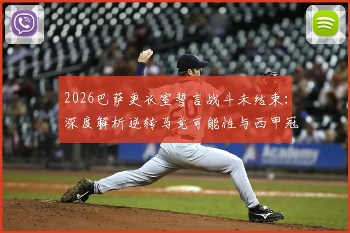 2026巴萨更衣室誓言战斗未结束：深度解析逆转马竞可能性与西甲冠军争夺形势