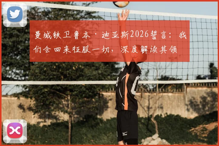 曼城铁卫鲁本·迪亚斯2026誓言:我们会回来征服一切,深度解读其领袖价值与球队未来