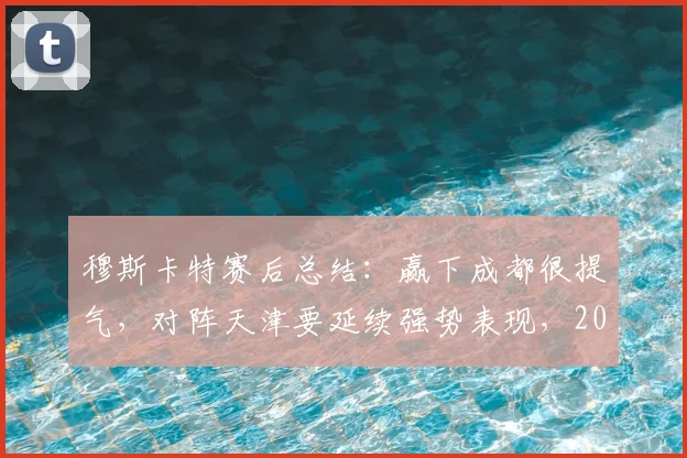 穆斯卡特赛后总结：赢下成都很提气，对阵天津要延续强势表现，2026赛季目标明确