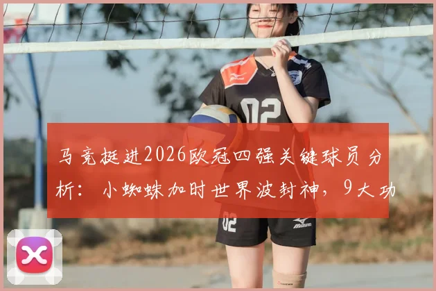 马竞挺进2026欧冠四强关键球员分析:小蜘蛛加时世界波封神,9大功臣表现全解析