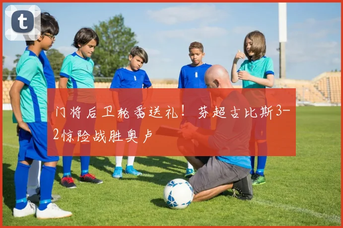 门将后卫轮番送礼！芬超古比斯3-2惊险战胜奥卢