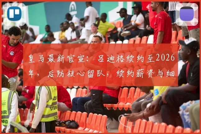 皇马最新官宣：吕迪格续约至2026年，后防核心留队，续约薪资与细节深度解读