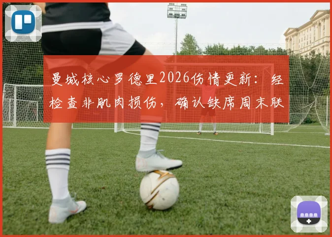 曼城核心罗德里2026伤情更新:经检查非肌肉损伤,确认缺席周末联赛,解析其对曼城中场攻防的实际影响