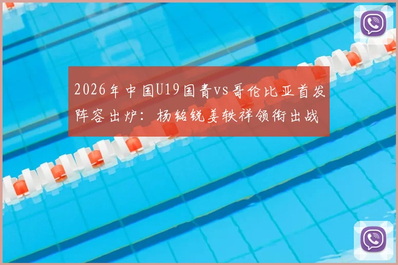 2026年中国U19国青vs哥伦比亚首发阵容出炉：杨铭锐姜轶祥领衔出战，苗润东替补待命看点分析