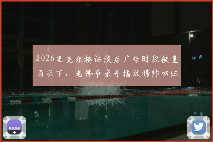 2026里克尔梅访谈后广告时段被皇马买下，老佛爷亲手播放穆帅回归视频引热议