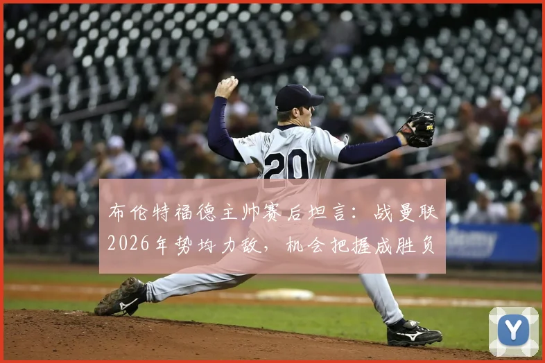 布伦特福德主帅赛后坦言：战曼联2026年势均力敌，机会把握成胜负关键，比赛细节与技术分析全回顾