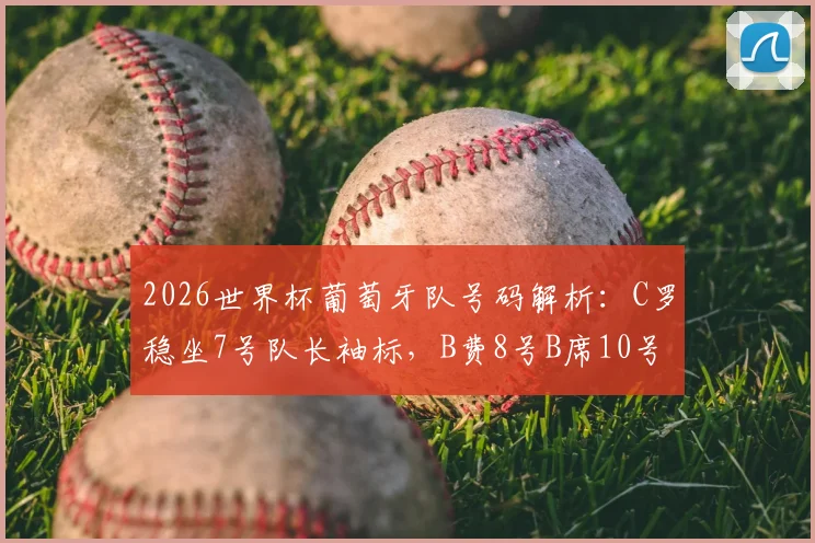 2026世界杯葡萄牙队号码解析：C罗稳坐7号队长袖标，B费8号B席10号背后的战术考量