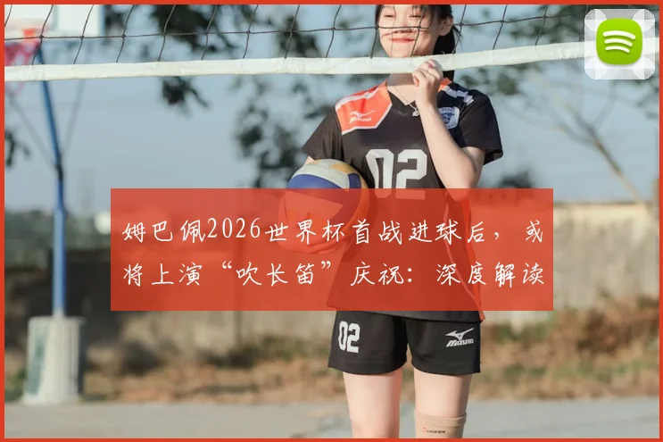 姆巴佩2026世界杯首战进球后，或将上演“吹长笛”庆祝：深度解读其含义及过往经典动作盘点