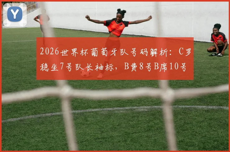2026世界杯葡萄牙队号码解析:C罗稳坐7号队长袖标,B费8号B席10号背后的战术考量