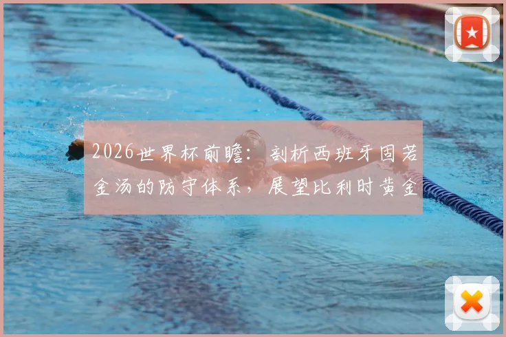 2026世界杯前瞻：剖析西班牙固若金汤的防守体系，展望比利时黄金一代力克东道主的晋级之路