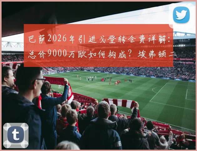 巴萨2026年引进戈登转会费详解：总价9000万欧如何构成？埃弗顿二次分成条款曝光