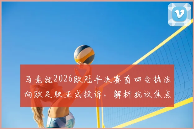 马竞就2026欧冠半决赛首回合执法向欧足联正式投诉，解析抗议焦点与欧足联处理流程