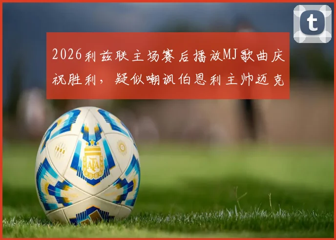 2026利兹联主场赛后播放MJ歌曲庆祝胜利，疑似嘲讽伯恩利主帅迈克尔·杰克逊引发争议