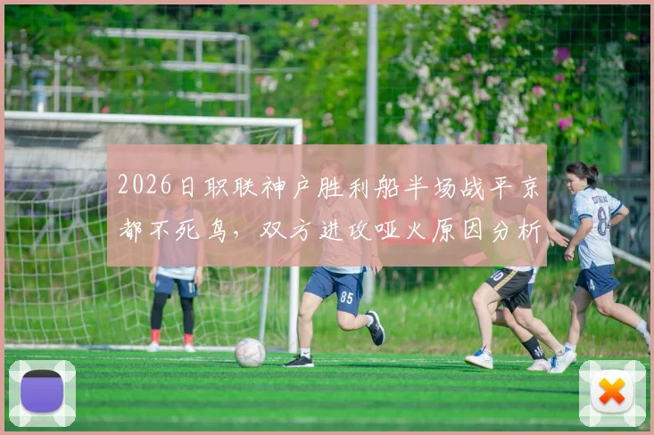 2026日职联神户胜利船半场战平京都不死鸟，双方进攻哑火原因分析与赛后观点汇总