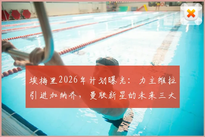 埃梅里2026年计划曝光：力主维拉引进加纳乔，曼联新星的未来三大去向分析