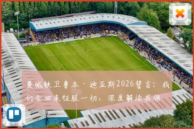 曼城铁卫鲁本·迪亚斯2026誓言：我们会回来征服一切，深度解读其领袖价值与球队未来