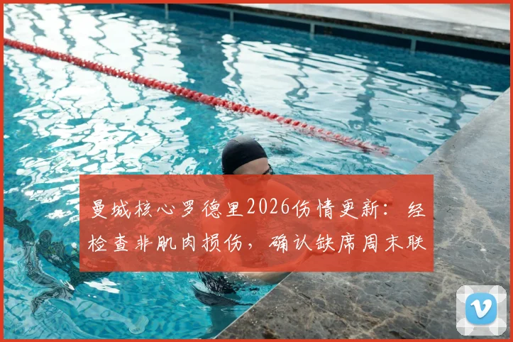 曼城核心罗德里2026伤情更新：经检查非肌肉损伤，确认缺席周末联赛，解析其对曼城中场攻防的实际影响