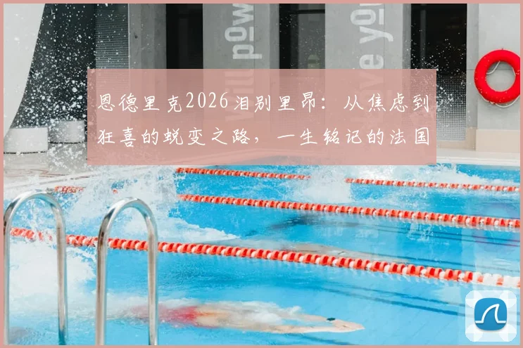 恩德里克2026泪别里昂：从焦虑到狂喜的蜕变之路，一生铭记的法国情缘