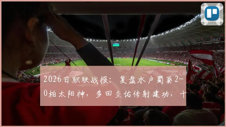 2026日职联战报：复盘水户蜀葵2-0柏太阳神，多田圭佑传射建功，十人应战成转折点
