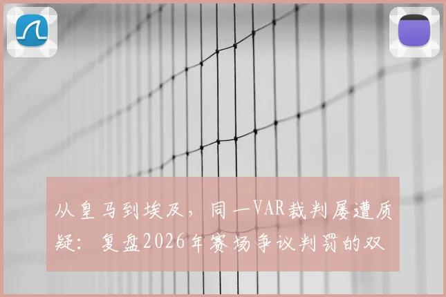 从皇马到埃及，同一VAR裁判屡遭质疑：复盘2026年赛场争议判罚的双标瞬间