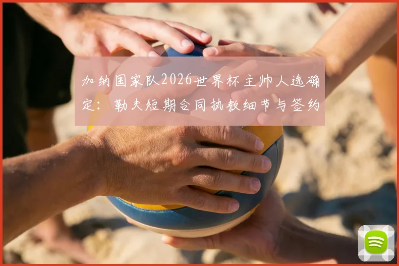 加纳国家队2026世界杯主帅人选确定：勒夫短期合同执教细节与签约原因深度解读