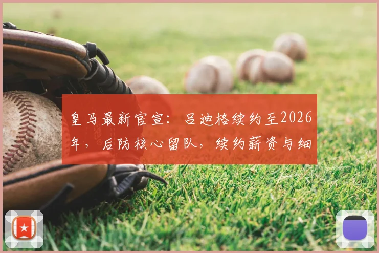 皇马最新官宣:吕迪格续约至2026年,后防核心留队,续约薪资与细节深度解读