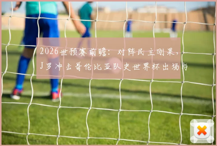 2026世预赛前瞻:对阵民主刚果,J罗冲击哥伦比亚队史世界杯出场与助攻双料纪录