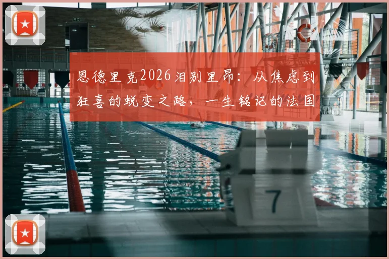 恩德里克2026泪别里昂：从焦虑到狂喜的蜕变之路，一生铭记的法国情缘