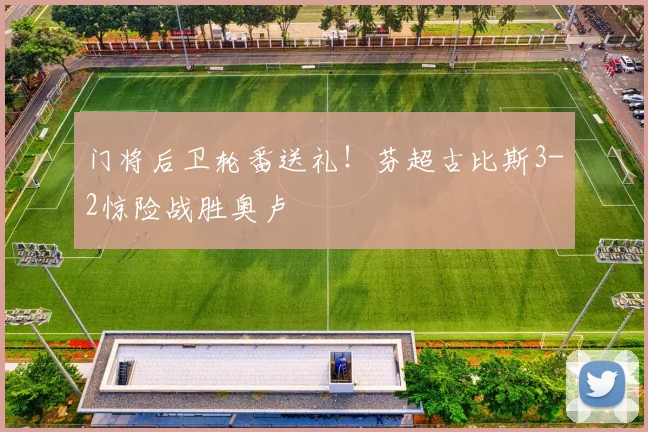 门将后卫轮番送礼！芬超古比斯3-2惊险战胜奥卢