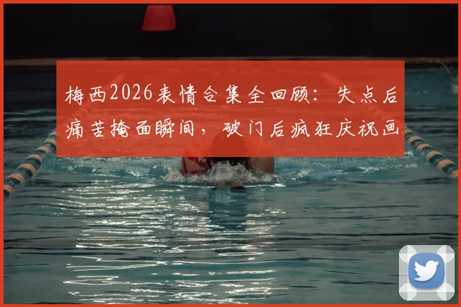 梅西2026表情合集全回顾:失点后痛苦掩面瞬间,破门后疯狂庆祝画面全收录