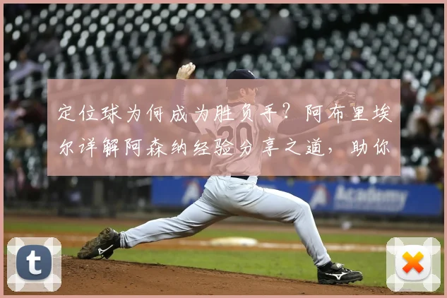 定位球为何成为胜负手？阿布里埃尔详解阿森纳经验分享之道，助你赛场决胜