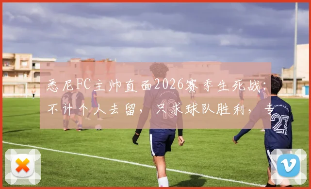 悉尼FC主帅直面2026赛季生死战：不计个人去留，只求球队胜利，专访实录与战术分析