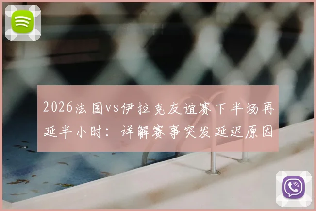 2026法国vs伊拉克友谊赛下半场再延半小时:详解赛事突发延迟原因与应对