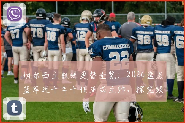 切尔西主教练更替全览:2026盘点蓝军近十年十任正式主帅,探究频繁换帅背后的深层原因