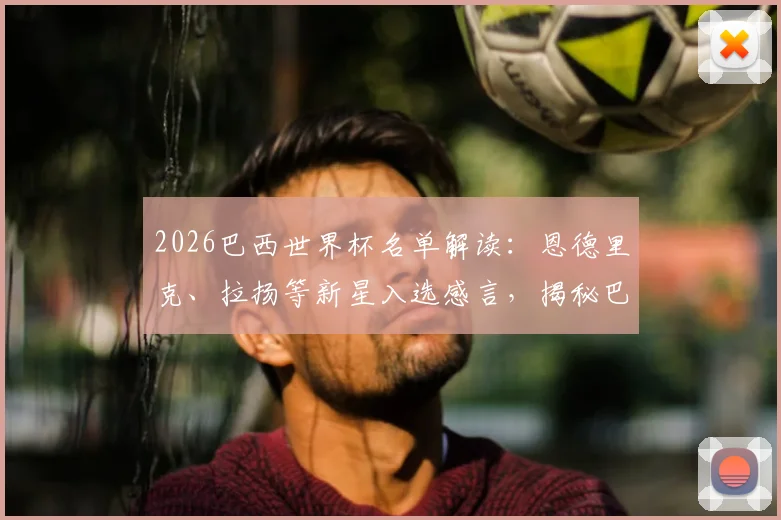 2026巴西世界杯名单解读：恩德里克、拉扬等新星入选感言，揭秘巴西队青春风暴