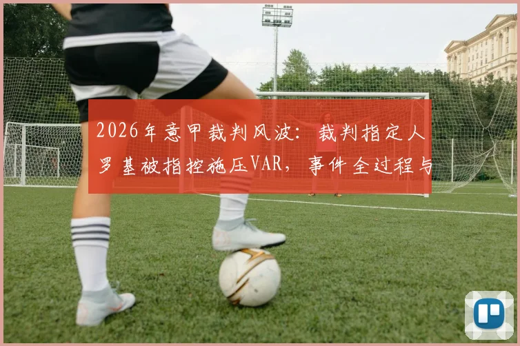 2026年意甲裁判风波：裁判指定人罗基被指控施压VAR，事件全过程与最新进展解读