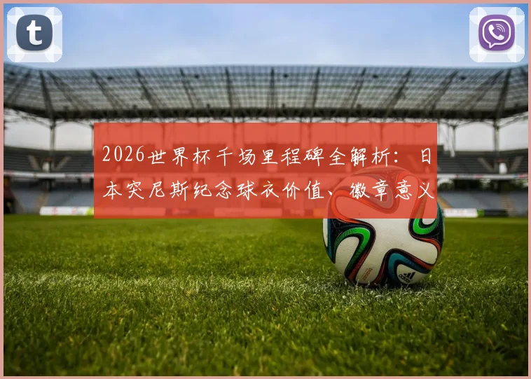 2026世界杯千场里程碑全解析：日本突尼斯纪念球衣价值、徽章意义与球迷收藏指南