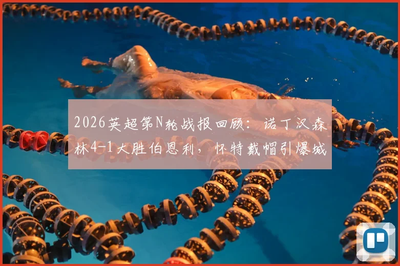 2026英超第N轮战报回顾：诺丁汉森林4-1大胜伯恩利，怀特戴帽引爆城市球场，热苏斯锦上添花锁定胜局