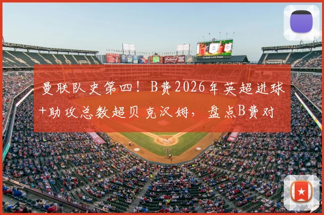 曼联队史第四！B费2026年英超进球+助攻总数超贝克汉姆，盘点B费对球队的关键贡献