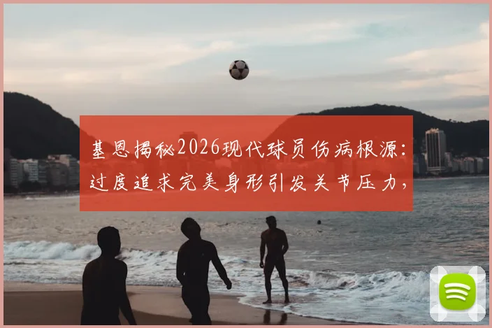 基恩揭秘2026现代球员伤病根源：过度追求完美身形引发关节压力，训练模式急需调整方案盘点