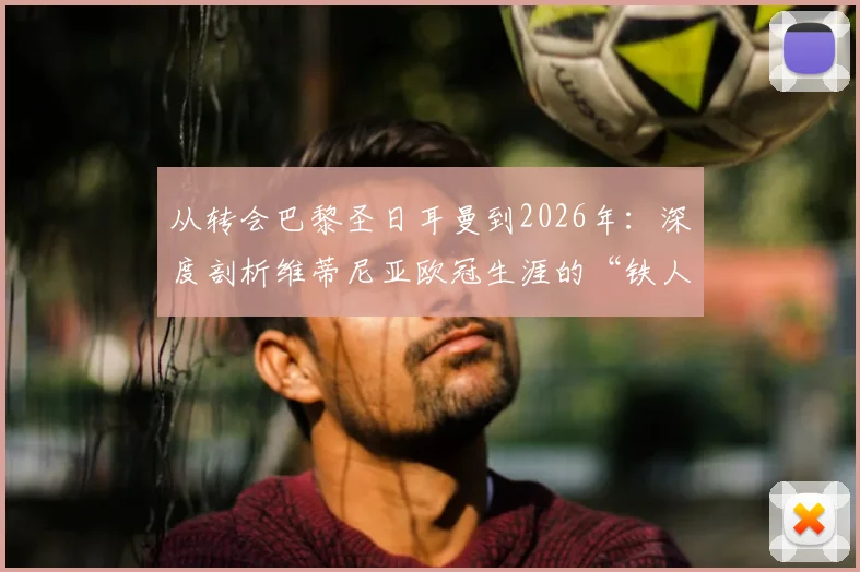 从转会巴黎圣日耳曼到2026年：深度剖析维蒂尼亚欧冠生涯的“铁人”全勤传奇与幕后秘辛