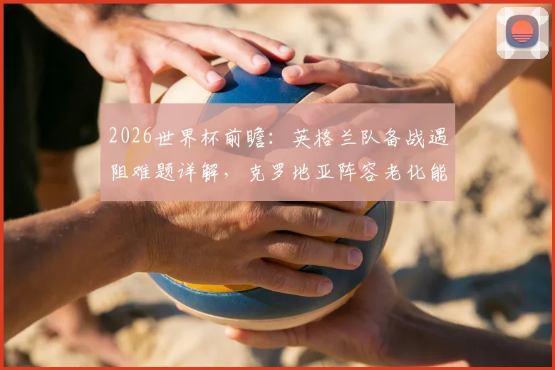 2026世界杯前瞻：英格兰队备战遇阻难题详解，克罗地亚阵容老化能否再创奇迹？