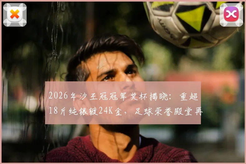 2026年沙王冠冠军奖杯揭晓：重超18斤纯银镀24K金，足球荣誉殿堂再添奢华藏品