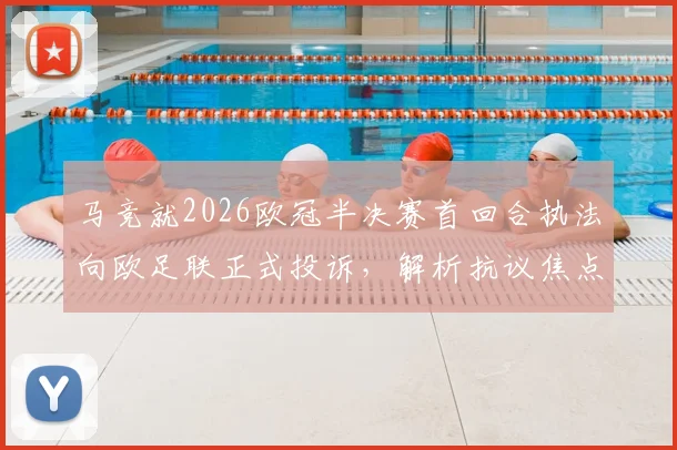 马竞就2026欧冠半决赛首回合执法向欧足联正式投诉，解析抗议焦点与欧足联处理流程