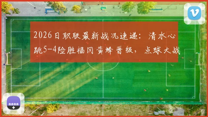 2026日职联最新战况速递：清水心跳5-4险胜福冈黄蜂晋级，点球大战全过程回顾