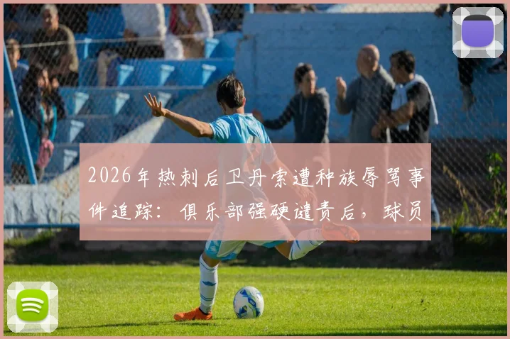 2026年热刺后卫丹索遭种族辱骂事件追踪：俱乐部强硬谴责后，球员现状与英超反歧视机制深度剖析