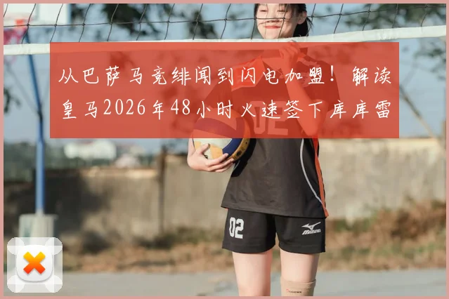 从巴萨马竞绯闻到闪电加盟！解读皇马2026年48小时火速签下库库雷利亚全流程